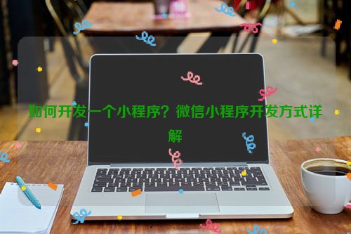 如何开发一个小程序？微信小程序开发方式详解 第1张