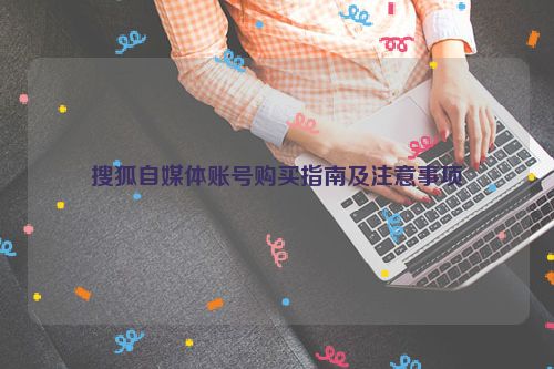 搜狐自媒体账号购买指南及注意事项 第1张