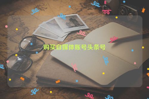 购买自媒体账号头条号 第1张